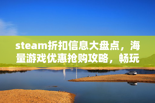 steam折扣信息大盘点，海量游戏优惠抢购攻略，畅玩乐趣一站获取