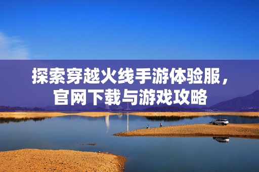 探索穿越火线手游体验服，官网下载与游戏攻略