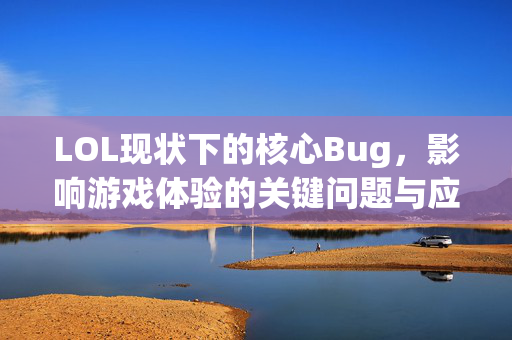 LOL现状下的核心Bug，影响游戏体验的关键问题与应对策略