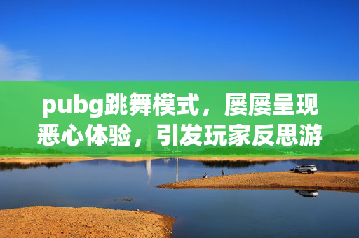 pubg跳舞模式，屡屡呈现恶心体验，引发玩家反思游戏设计