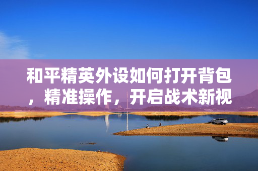 和平精英外设如何打开背包，精准操作，开启战术新视野