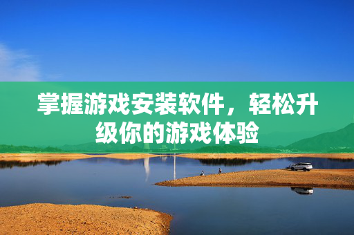 掌握游戏安装软件，轻松升级你的游戏体验