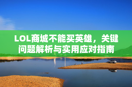 LOL商城不能买英雄，关键问题解析与实用应对指南