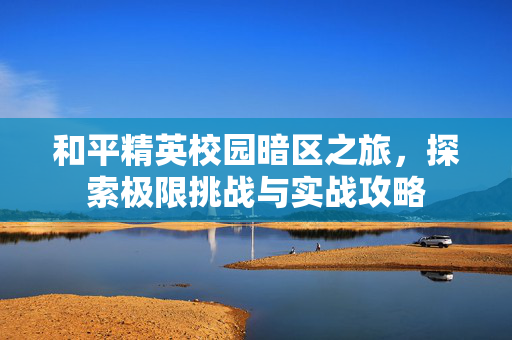 和平精英校园暗区之旅，探索极限挑战与实战攻略