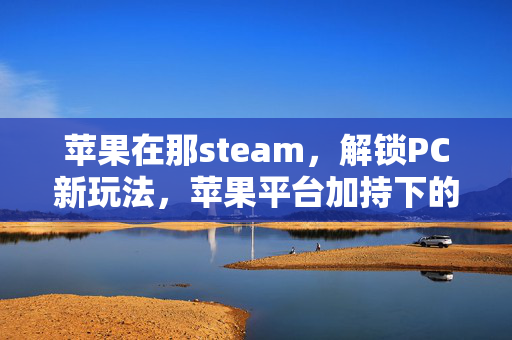 苹果在那steam，解锁PC新玩法，苹果平台加持下的游戏新体验全解析