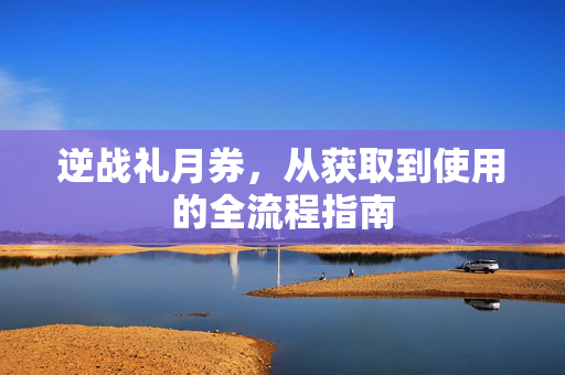 逆战礼月券，从获取到使用的全流程指南