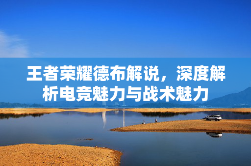 王者荣耀德布解说，深度解析电竞魅力与战术魅力