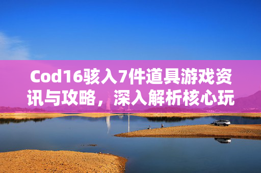 Cod16骇入7件道具游戏资讯与攻略，深入解析核心玩法与操作技巧