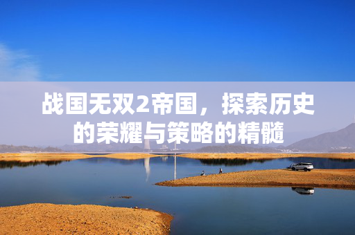 战国无双2帝国，探索历史的荣耀与策略的精髓