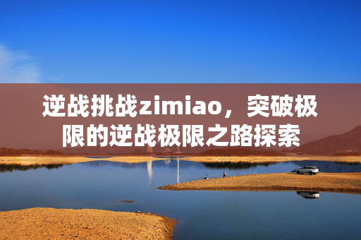 逆战挑战zimiao，突破极限的逆战极限之路探索