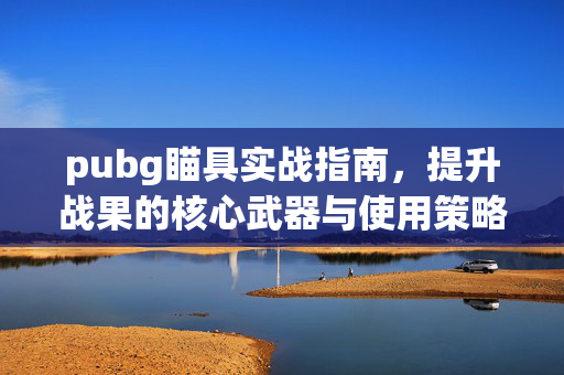 pubg瞄具实战指南，提升战果的核心武器与使用策略