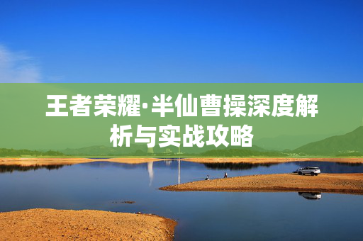 王者荣耀·半仙曹操深度解析与实战攻略