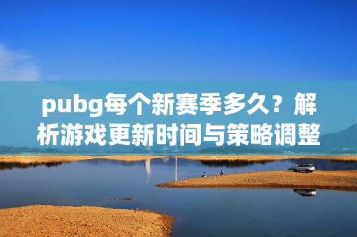 pubg每个新赛季多久？解析游戏更新时间与策略调整