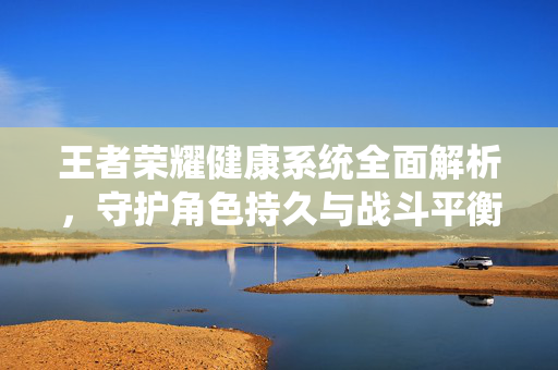 王者荣耀健康系统全面解析，守护角色持久与战斗平衡，助力玩家健康玩转游戏