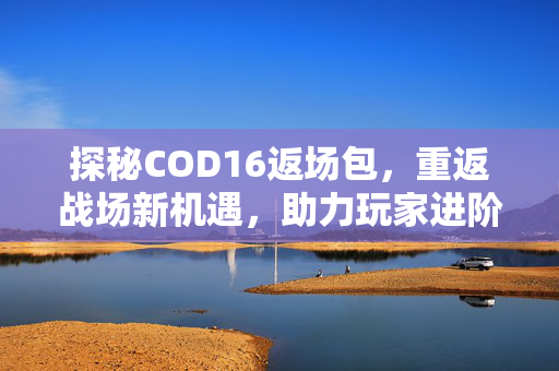 探秘COD16返场包，重返战场新机遇，助力玩家进阶新征程