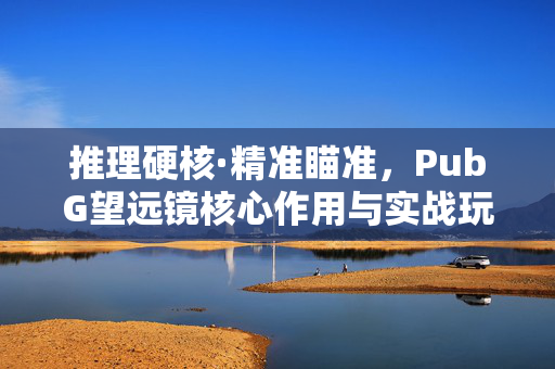 推理硬核·精准瞄准，PubG望远镜核心作用与实战玩法解析
