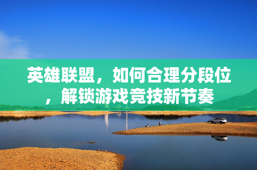 英雄联盟，如何合理分段位，解锁游戏竞技新节奏