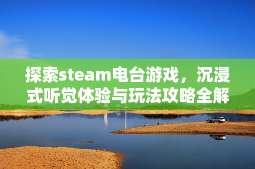 探索steam电台游戏，沉浸式听觉体验与玩法攻略全解析