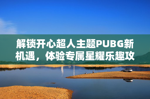 解锁开心超人主题PUBG新机遇，体验专属星耀乐趣攻略指南