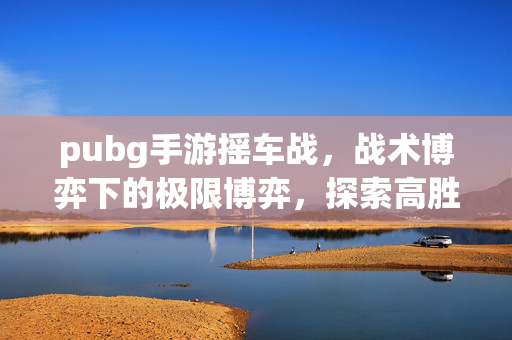 pubg手游摇车战，战术博弈下的极限博弈，探索高胜率玩法策略