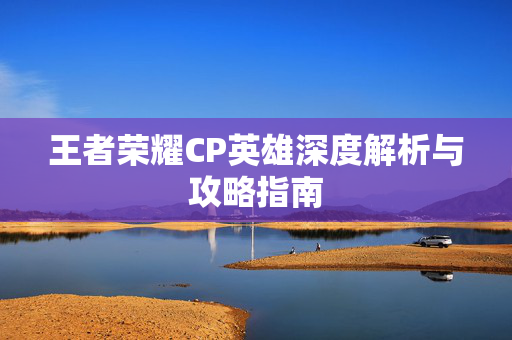 王者荣耀CP英雄深度解析与攻略指南