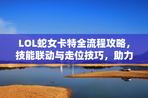 LOL蛇女卡特全流程攻略，技能联动与走位技巧，助力玩家发挥本命优势