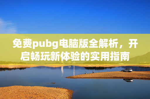 免费pubg电脑版全解析，开启畅玩新体验的实用指南