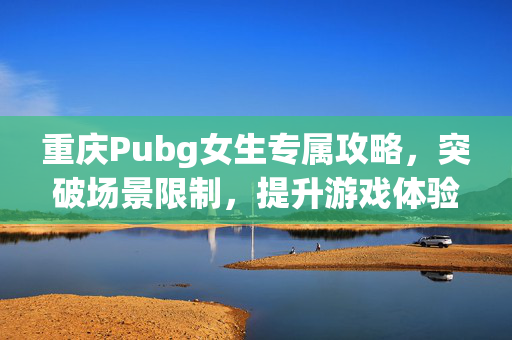重庆Pubg女生专属攻略，突破场景限制，提升游戏体验的实用指南