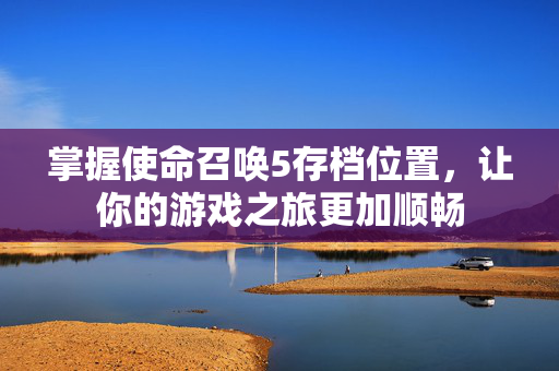 掌握使命召唤5存档位置，让你的游戏之旅更加顺畅
