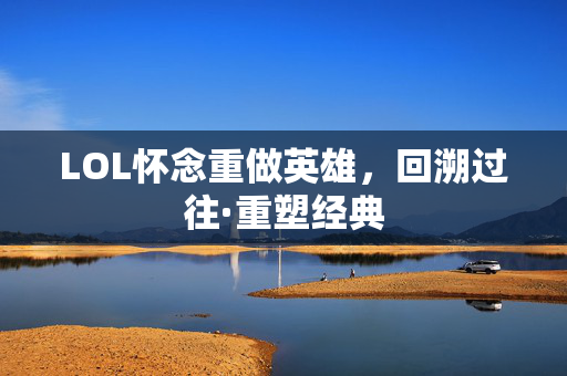 LOL怀念重做英雄，回溯过往·重塑经典