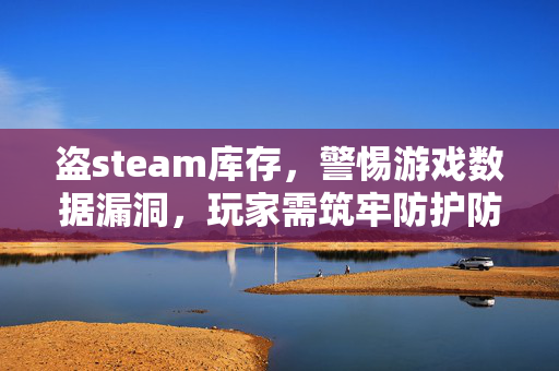 盗steam库存，警惕游戏数据漏洞，玩家需筑牢防护防线