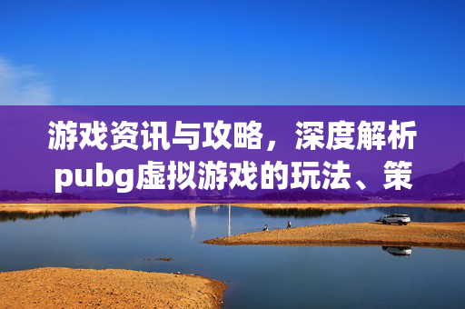 游戏资讯与攻略，深度解析pubg虚拟游戏的玩法、策略与玩法优化