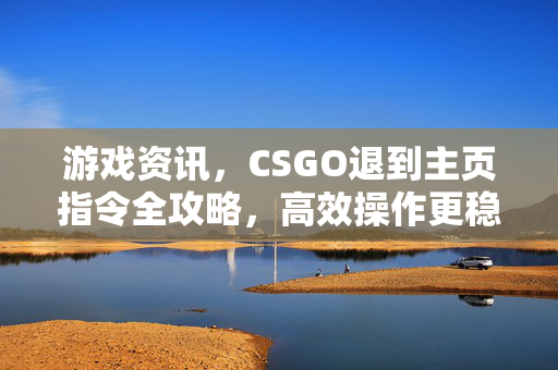 游戏资讯，CSGO退到主页指令全攻略，高效操作更稳定