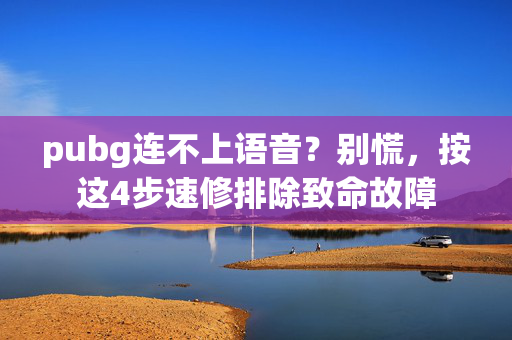 pubg连不上语音？别慌，按这4步速修排除致命故障