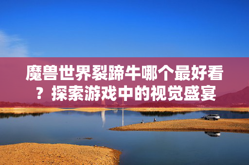 魔兽世界裂蹄牛哪个最好看？探索游戏中的视觉盛宴