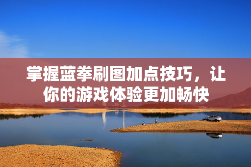 掌握蓝拳刷图加点技巧，让你的游戏体验更加畅快