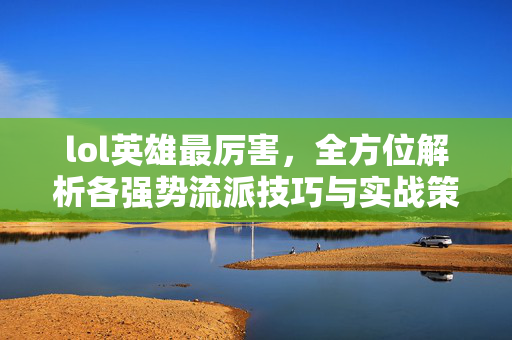 lol英雄最厉害，全方位解析各强势流派技巧与实战策略