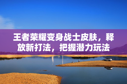 王者荣耀变身战士皮肤，释放新打法，把握潜力玩法