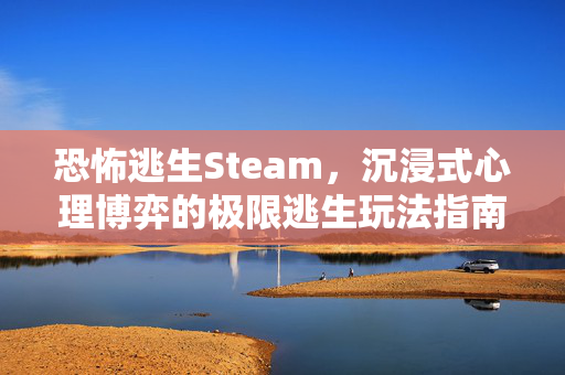 恐怖逃生Steam，沉浸式心理博弈的极限逃生玩法指南