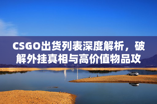 CSGO出货列表深度解析，破解外挂真相与高价值物品攻略