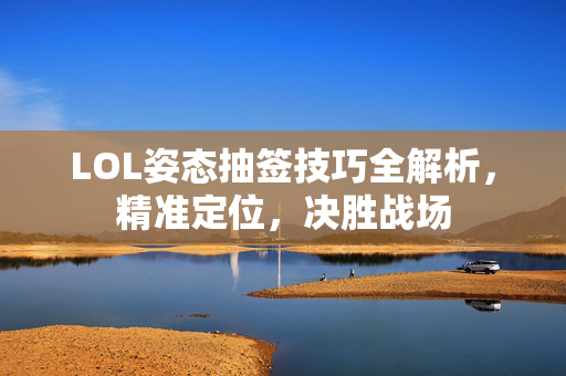 LOL姿态抽签技巧全解析，精准定位，决胜战场