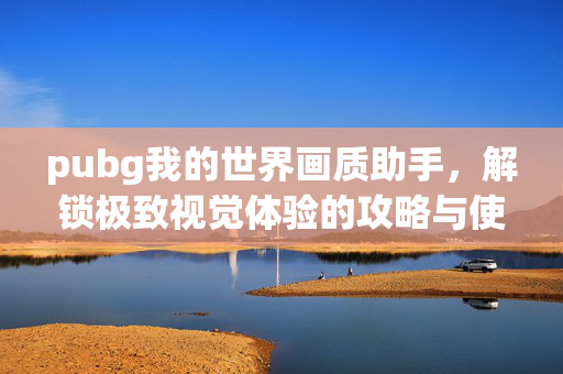 pubg我的世界画质助手，解锁极致视觉体验的攻略与使用方法