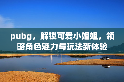 pubg，解锁可爱小姐姐，领略角色魅力与玩法新体验