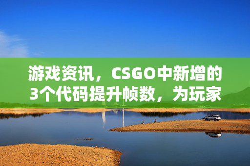 游戏资讯，CSGO中新增的3个代码提升帧数，为玩家带来更流畅的游戏体验