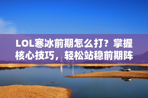 LOL寒冰前期怎么打？掌握核心技巧，轻松站稳前期阵位