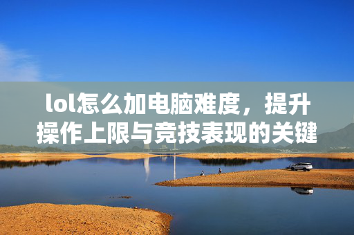 lol怎么加电脑难度，提升操作上限与竞技表现的关键策略