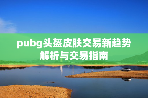 pubg头盔皮肤交易新趋势解析与交易指南