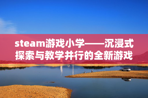 steam游戏小学——沉浸式探索与教学并行的全新游戏体验