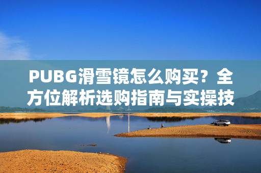 PUBG滑雪镜怎么购买？全方位解析选购指南与实操技巧