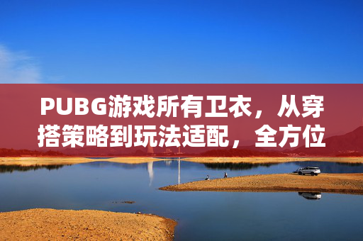 PUBG游戏所有卫衣，从穿搭策略到玩法适配，全方位解析游戏中的卫衣选择与获取